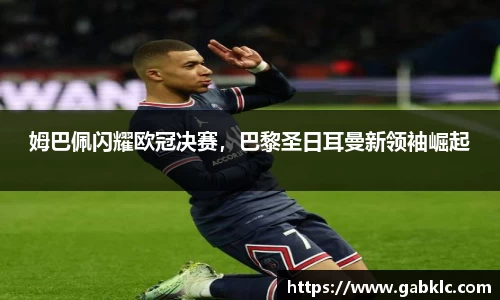 姆巴佩闪耀欧冠决赛，巴黎圣日耳曼新领袖崛起