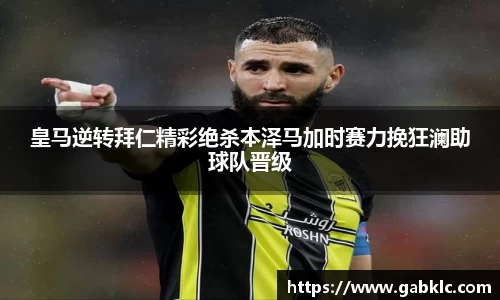 皇马逆转拜仁精彩绝杀本泽马加时赛力挽狂澜助球队晋级